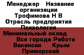 Менеджер › Название организации ­ Трофимова Н.В › Отрасль предприятия ­ Психология › Минимальный оклад ­ 15 000 - Все города Работа » Вакансии   . Крым,Приморский